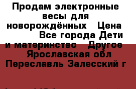Продам электронные весы для новорождённых › Цена ­ 1 500 - Все города Дети и материнство » Другое   . Ярославская обл.,Переславль-Залесский г.